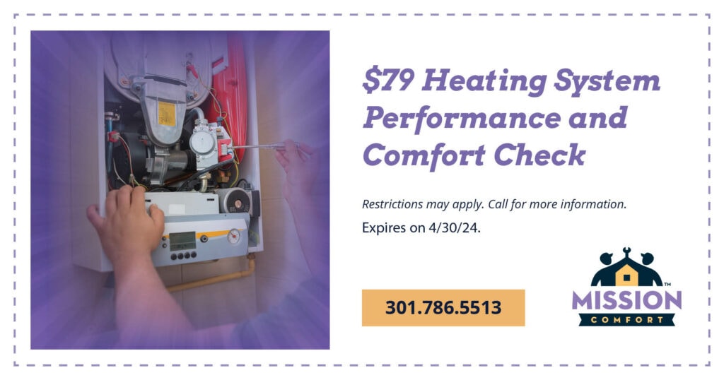 Special for  Heating System Performance and Comfort Check Restrictions may apply. Call for more information. Expires on 4/30/24. 301.786.5513.